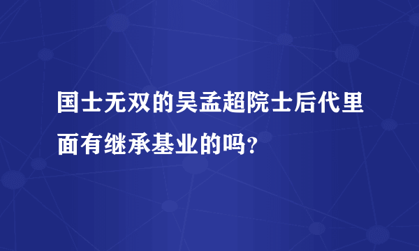 国士无双的吴孟超院士后代里面有继承基业的吗？