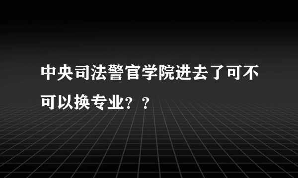 中央司法警官学院进去了可不可以换专业？？