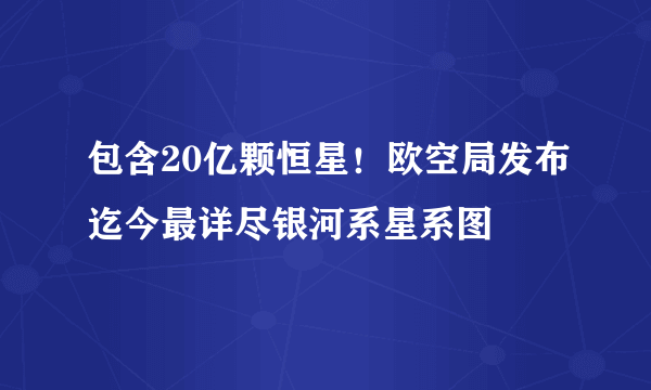 包含20亿颗恒星！欧空局发布迄今最详尽银河系星系图