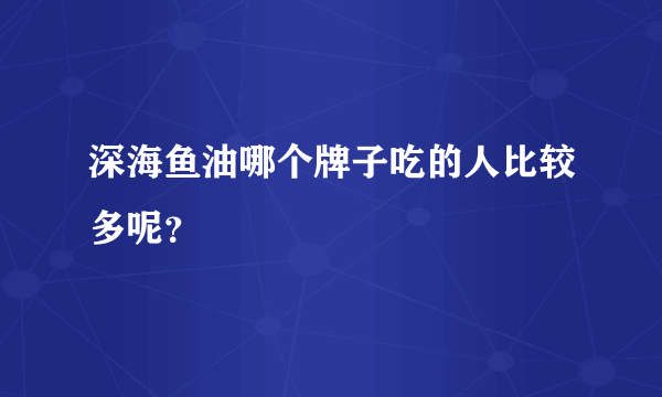 深海鱼油哪个牌子吃的人比较多呢？