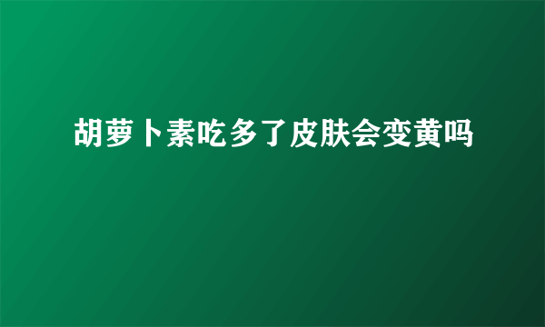 胡萝卜素吃多了皮肤会变黄吗