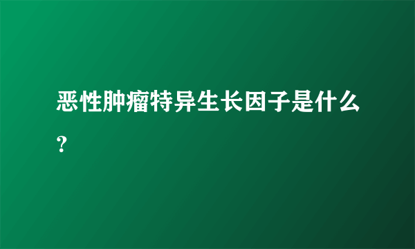 恶性肿瘤特异生长因子是什么？