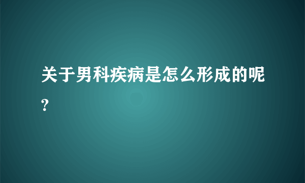 关于男科疾病是怎么形成的呢?