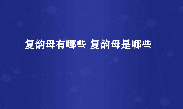 复韵母有哪些 复韵母是哪些