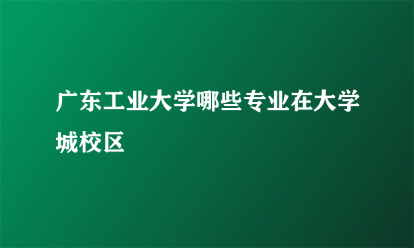 广东工业大学哪些专业在大学城校区