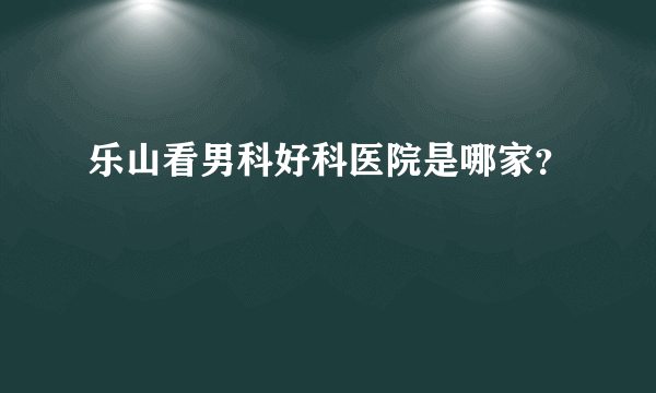 乐山看男科好科医院是哪家？