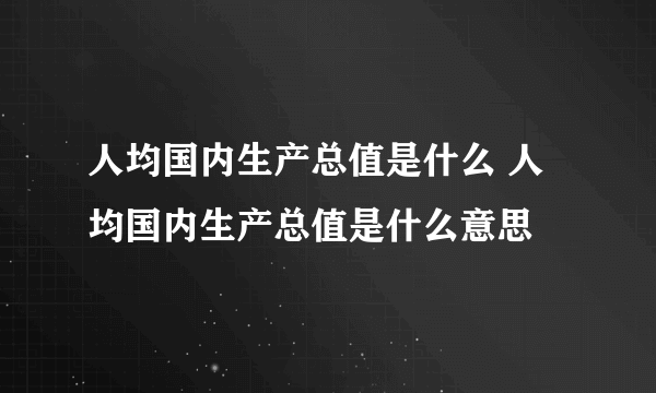 人均国内生产总值是什么 人均国内生产总值是什么意思