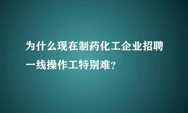 为什么现在制药化工企业招聘一线操作工特别难？