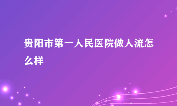 贵阳市第一人民医院做人流怎么样