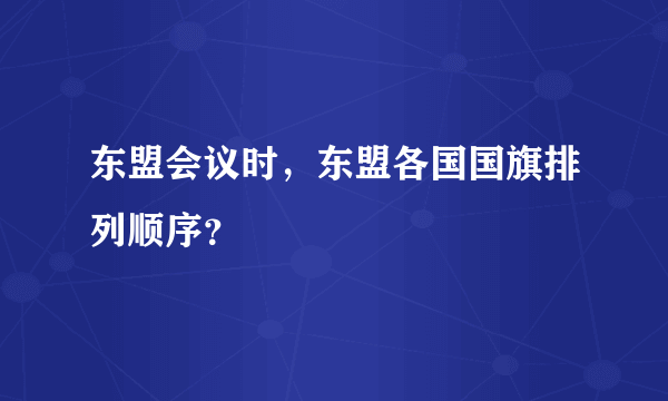 东盟会议时，东盟各国国旗排列顺序？