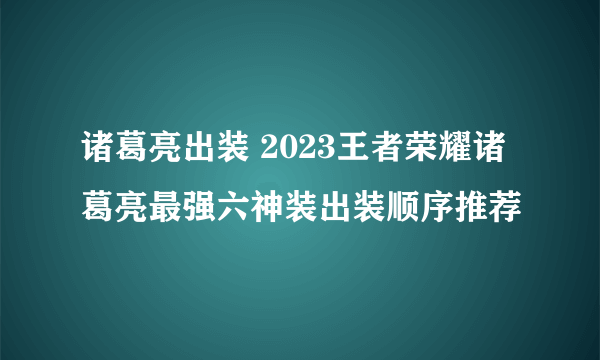 诸葛亮出装 2023王者荣耀诸葛亮最强六神装出装顺序推荐