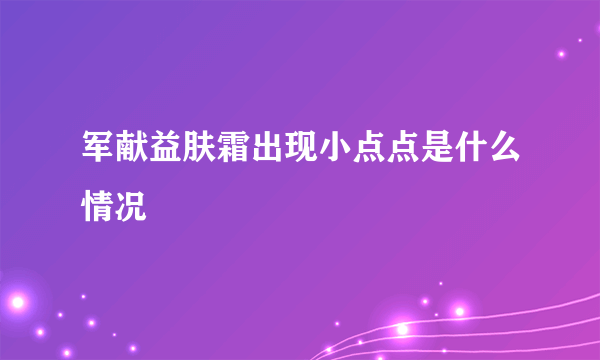 军献益肤霜出现小点点是什么情况