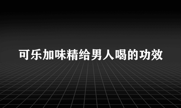 可乐加味精给男人喝的功效