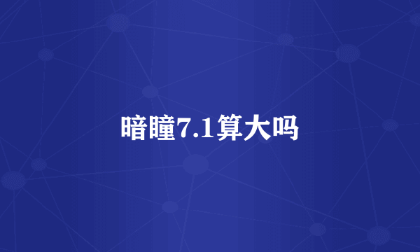 暗瞳7.1算大吗