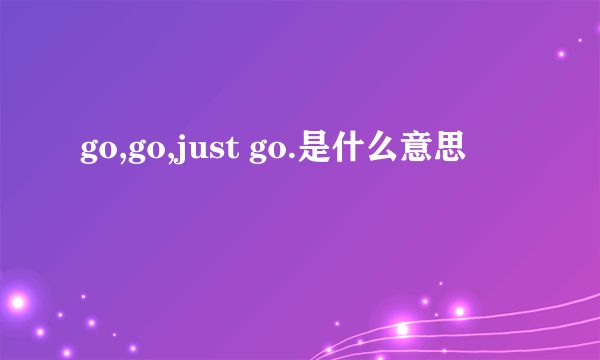 go,go,just go.是什么意思