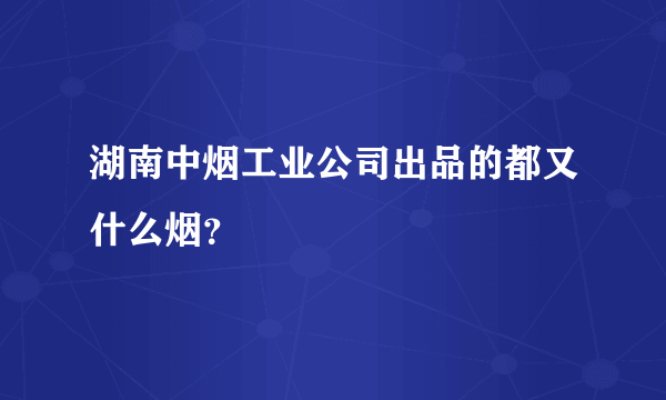 湖南中烟工业公司出品的都又什么烟？