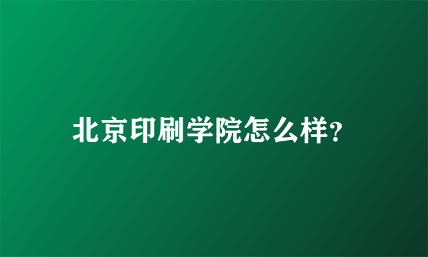 北京印刷学院怎么样？