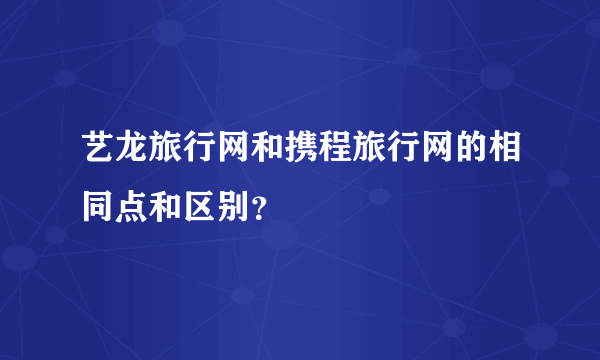 艺龙旅行网和携程旅行网的相同点和区别？