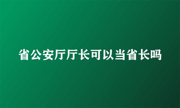 省公安厅厅长可以当省长吗