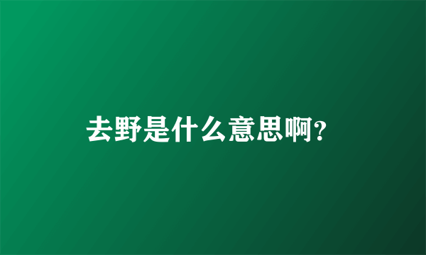 去野是什么意思啊？