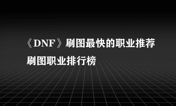 《DNF》刷图最快的职业推荐 刷图职业排行榜