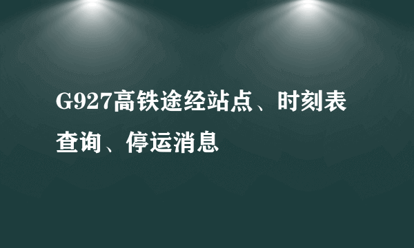 G927高铁途经站点、时刻表查询、停运消息