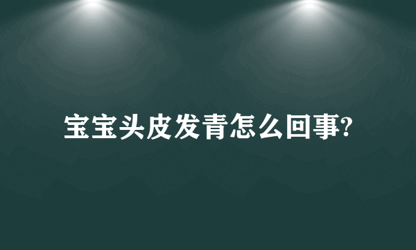 宝宝头皮发青怎么回事?