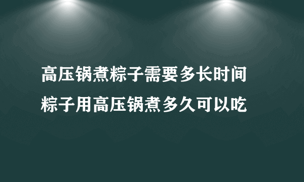 高压锅煮粽子需要多长时间 粽子用高压锅煮多久可以吃