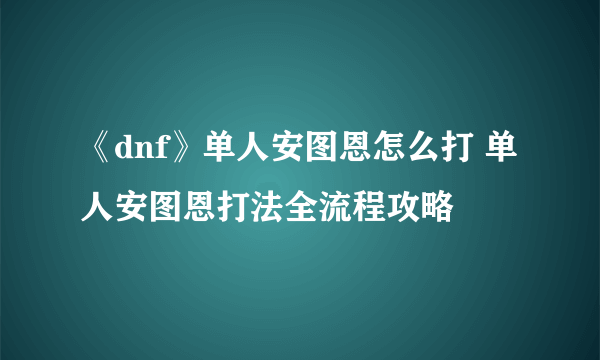 《dnf》单人安图恩怎么打 单人安图恩打法全流程攻略