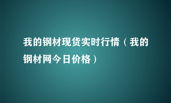 我的钢材现货实时行情（我的钢材网今日价格）