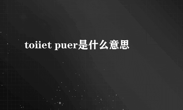 toiiet puer是什么意思