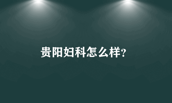 贵阳妇科怎么样？