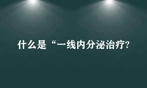 什么是“一线内分泌治疗?