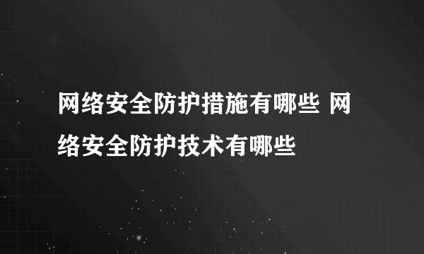 网络安全防护措施有哪些 网络安全防护技术有哪些