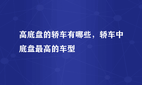 高底盘的轿车有哪些，轿车中底盘最高的车型