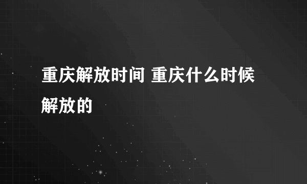 重庆解放时间 重庆什么时候解放的