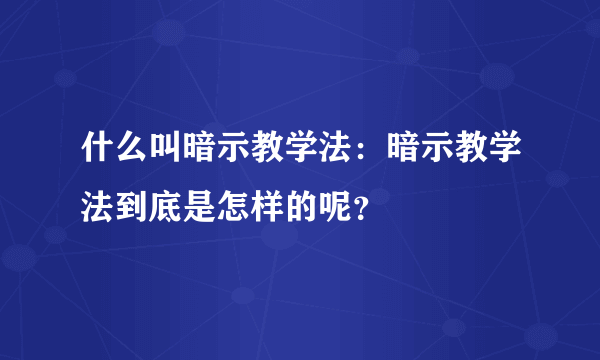 什么叫暗示教学法：暗示教学法到底是怎样的呢？