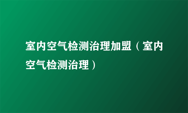 室内空气检测治理加盟（室内空气检测治理）