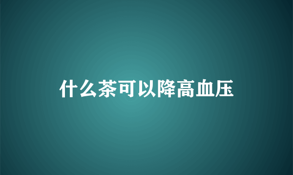 什么茶可以降高血压