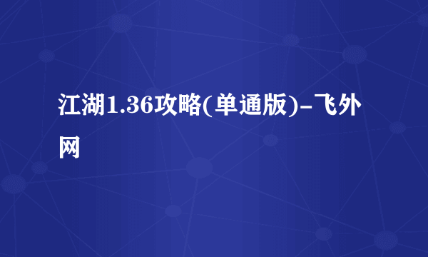 江湖1.36攻略(单通版)-飞外网