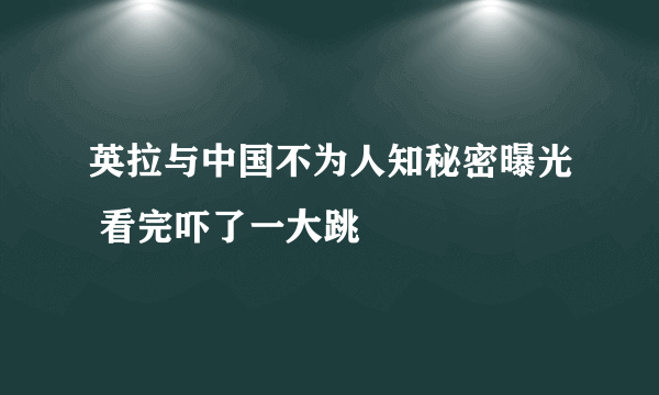 英拉与中国不为人知秘密曝光 看完吓了一大跳