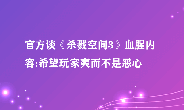 官方谈《杀戮空间3》血腥内容:希望玩家爽而不是恶心