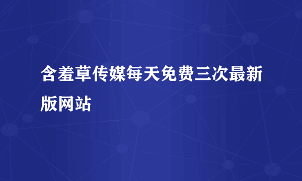 含羞草传媒每天免费三次最新版网站