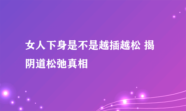 女人下身是不是越插越松 揭阴道松弛真相