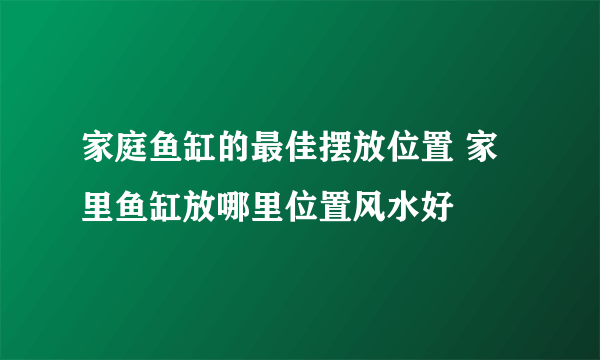 家庭鱼缸的最佳摆放位置 家里鱼缸放哪里位置风水好