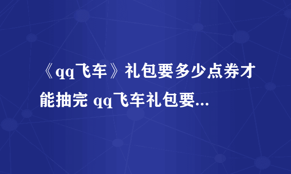 《qq飞车》礼包要多少点券才能抽完 qq飞车礼包要多少点券才能抽完2022