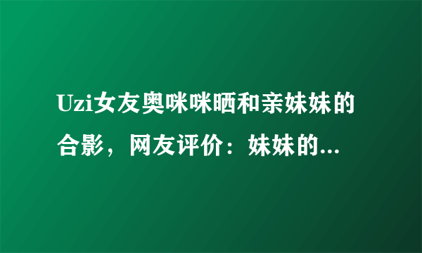 Uzi女友奥咪咪晒和亲妹妹的合影，网友评价：妹妹的颜值更真实，你怎么看？