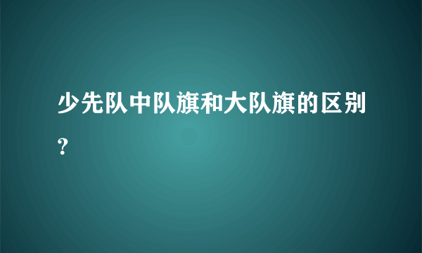 少先队中队旗和大队旗的区别？