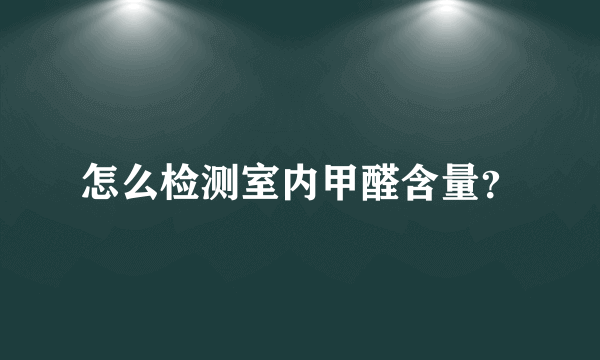 怎么检测室内甲醛含量？