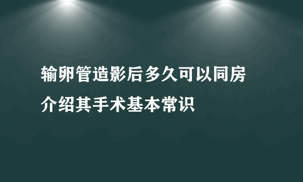 输卵管造影后多久可以同房 介绍其手术基本常识